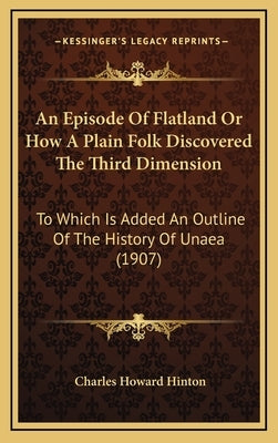 An Episode Of Flatland Or How A Plain Folk Discovered The Third Dimension: To Which Is Added An Outline Of The History Of Unaea (1907) by Hinton, Charles Howard