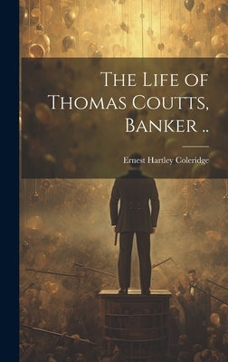 The Life of Thomas Coutts, Banker .. by Coleridge, Ernest Hartley