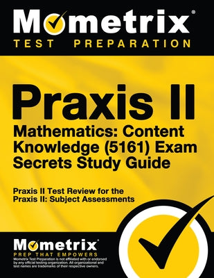 Praxis II Mathematics: Content Knowledge (5161) Exam Secrets Study Guide: Praxis II Test Review for the Praxis II: Subject Assessments by Praxis II Exam Secrets Test Prep