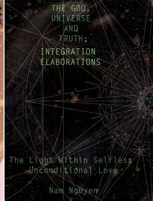 The God, Universe and Truth Integration ELABORATIONS: The Light in Selfless Unconditional Love by Nguyen, Nam