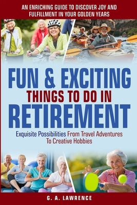 Fun & Exciting Things to Do in Retirement: An Enriching Guide to Discover Joy and Fulfillment in Your Golden Years - Exquisite Possibilities from Trav by Lawrence, G. A.