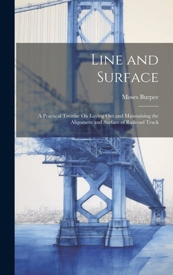 Line and Surface: A Practical Treatise On Laying Out and Maintaining the Alignment and Surface of Railroad Track by Burpee, Moses