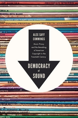 Democracy of Sound: Music Piracy and the Remaking of American Copyright in the Twentieth Century by Cummings, Alex Sayf