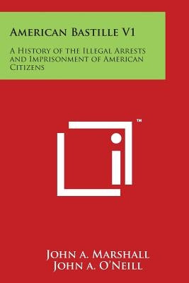 American Bastille V1: A History of the Illegal Arrests and Imprisonment of American Citizens by Marshall, John a.