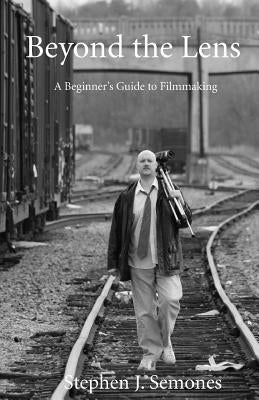 Beyond The Lens: A Beginners Guide To Filmmaking by Semones, Stephen J.