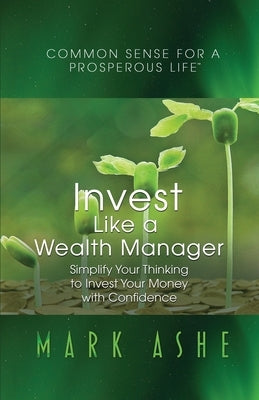 Invest Like a Wealth Manager: Simplify Your Thinking to Invest Your Money with Confidence by Ashe, Mark