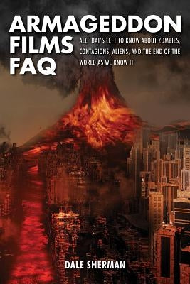 Armageddon Films FAQ: All That's Left to Know about Zombies, Contagions, Alients and the End of the World as We Know It! by Sherman, Dale