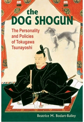 The Dog Shogun: The Personality and Policies of Tokugawa Tsunayoshi by Bodart-Bailey, Beatrice M.