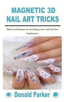 Magnetic 3D Nail Art Tricks: Basic technique to creating your nail art for beginners by Parker, Donald