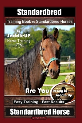 Standardbred Training Book for Standardbred Horses By SaddleUP Horse Training, Are You Ready to Saddle Up? Easy Training * Fast Results, Standardbred by Callahan, Kelly O.