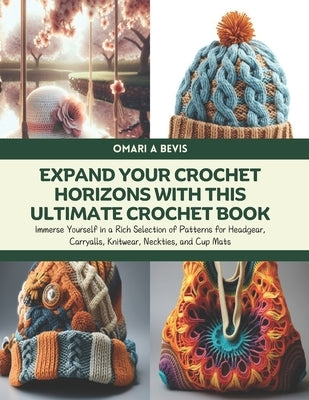 Expand Your Crochet Horizons with this Ultimate Crochet Book: Immerse Yourself in a Rich Selection of Patterns for Headgear, Carryalls, Knitwear, Neck by Bevis, Omari A.