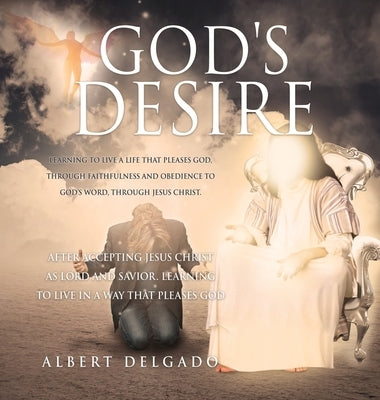 God's DESIRE: Learning to Live a life that pleases God, through faithfulness and obedience to God's word, through Jesus Christ. by Delgado, Albert