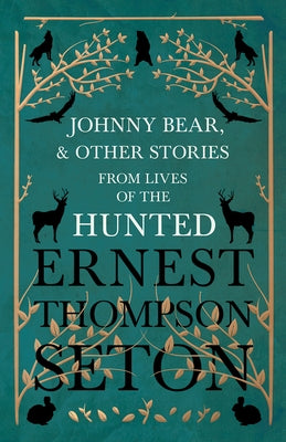 Johnny Bear, and Other Stories from Lives of the Hunted by Seton, Ernest Thompson