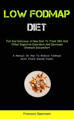 Low Fodmap Diet: Full And Delicious: A New Diet To Treat IBS And Other Digestive Disorders And Decrease Stomach Discomfort (A Manual On by Oppermann, Francesco