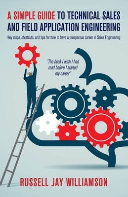 A Simple Guide to Technical Sales and Field Application Engineering: Key steps, shortcuts, and tips for how to have a prosperous career in Sales Engin by Williamson, Russell Jay