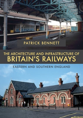 The Architecture and Infrastructure of Britain's Railways: Eastern and Southern England by Bennett, Patrick