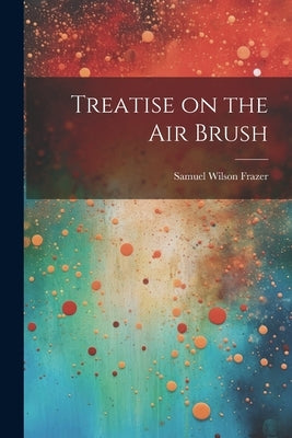 Treatise on the air Brush by Frazer, Samuel Wilson