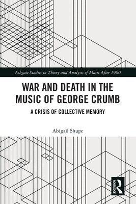 War and Death in the Music of George Crumb: A Crisis of Collective Memory by Shupe, Abigail