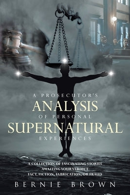 A Prosecutor's Analysis of Personal Supernatural Experiences: A Collection of Fascinating Stories Awaiting Your Verdict-Fact, Fiction, Fabrication, or by Brown, Bernie