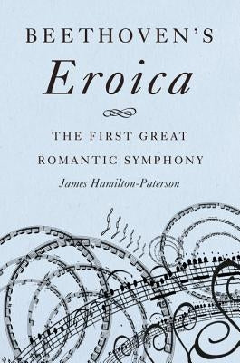 Beethoven's Eroica: The First Great Romantic Symphony by Hamilton-Paterson, James