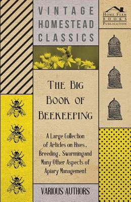 The Big Book of Beekeeping - A Large Collection of Articles on Hives, Breeding, Swarming and Many Other Aspects of Apiary Management by Various