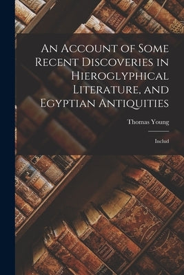 An Account of Some Recent Discoveries in Hieroglyphical Literature, and Egyptian Antiquities: Includ by Young, Thomas