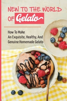 New To The World Of Gelato: How To Make An Exquisite, Healthy, And Genuine Homemade Gelato by Schwald, Roberto