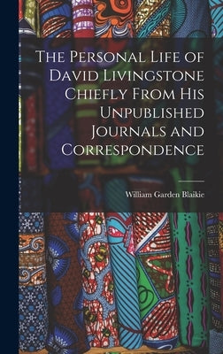 The Personal Life of David Livingstone Chiefly From his Unpublished Journals and Correspondence by Blaikie, William Garden