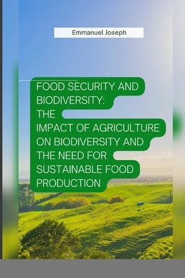 Food Security and Biodiversity: The impact of agriculture on biodiversity and the need for sustainable food production by Joseph, Emmanuel