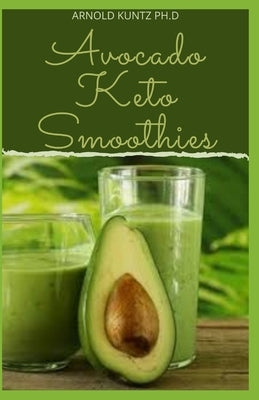 Avocado Keto Smoothies: 60+ Amazing Recipes to to Make with Avocados by Kuntz Ph. D., Arnold