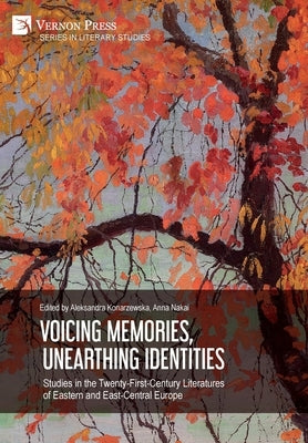 Voicing Memories, Unearthing Identities: Studies in the Twenty-First-Century Literatures of Eastern and East-Central Europe by Konarzewska, Aleksandra