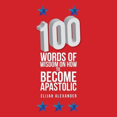 100 Words of Wisdom on How to Become Apastolic by Alexander, Elijah