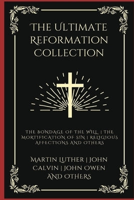 The Ultimate Reformation Collection: The Bondage of the Will, The Mortification of Sin, Religious Affections, and others (Grapevine Press) by Luther, Martin