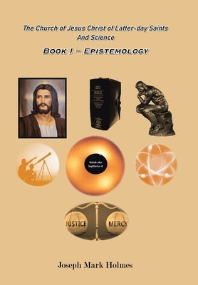 The Church of Jesus Christ of Latter-day Saints And Science: Book I - Epistemology by Holmes, Joseph Mark