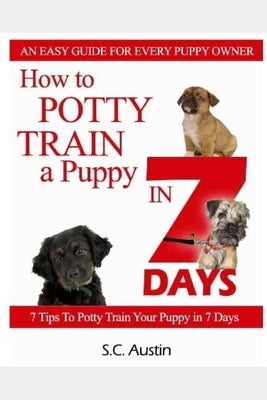 How to Potty Train A Puppy in 7 Days - 7 Tips To Potty Train Your Puppy in 7 Days by Austin, Sally C.