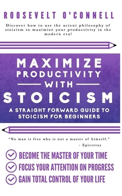 Maximize Your Productivity with Stoicism - A Straight Forward Guide to Stoicism for Beginners by O'Connell, Roosevelt