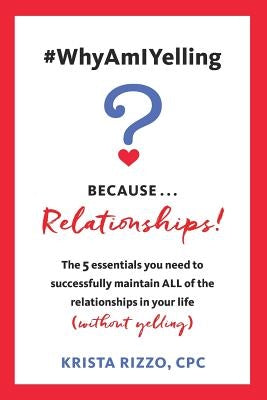 #WhyAmIYelling? Because...Relationships!: The 5 essentials you need to successfully maintain ALL of the relationships in your life (without yelling) by Rizzo, Krista