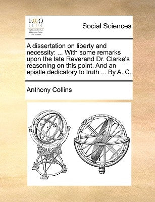 A Dissertation on Liberty and Necessity: ... with Some Remarks Upon the Late Reverend Dr. Clarke's Reasoning on This Point. and an Epistle Dedicatory by Collins, Anthony