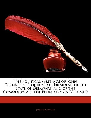 The Political Writings of John Dickinson, Esquire: Late President of the State of Delaware, and of the Commonwealth of Pennsylvania, Volume 2 by Dickinson, John