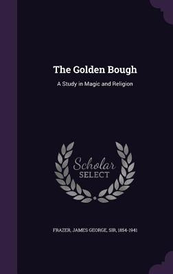 The Golden Bough: A Study in Magic and Religion by Frazer, James George