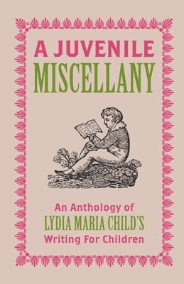 A Juvenile Miscellany: An Anthology of Lydia Maria Child's Writing for Children (Annotated) by Child, Lydia Maria