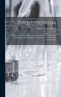 Evolutionism: A Series of Illustrated Chart Lectures Upon the Evolution of All Things in the Universe. From Atoms to Worlds, From At by Richmond, Olney H.