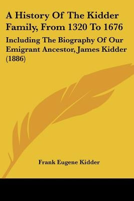 A History of the Kidder Family, from 1320 to 1676: Including the Biography of Our Emigrant Ancestor, James Kidder (1886) by Kidder, Frank Eugene