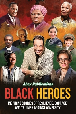 Black Heroes: Inspiring Stories of Resilience, Courage, and Triumph Against Adversity by Publications, Ahoy