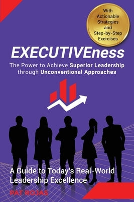 EXECUTIVEness - The Power to Achieve Superior Leadership through Unconventional Approaches: A Guide to Today's Real-World Leadership Excellence by Rojas, Patricia