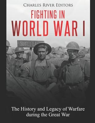 Fighting in World War I: The History and Legacy of Warfare during the Great War by Charles River