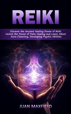 Reiki: Discover the Ancient Healing Power of Reiki (Unlock the Power of Palm Healing and Learn About Aura Cleansing, Developi by Maxfield, Juan