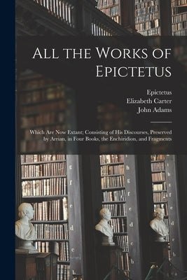 All the Works of Epictetus: Which Are Now Extant; Consisting of His Discourses, Preserved by Arrian, in Four Books, the Enchiridion, and Fragments by Epictetus