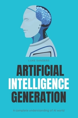 Artificial Intelligence Generation: A complete understanding of AI world by Sanders, Luke