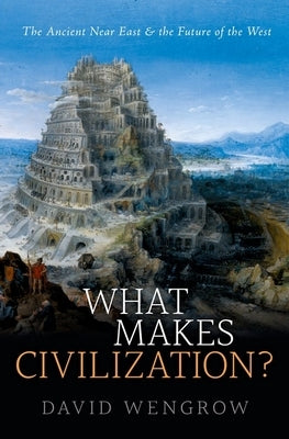 What Makes Civilization?: The Ancient Near East and the Future of the West by Wengrow, David